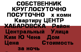 СОБСТВЕННИК КРУГЛОСУТОЧНО ПОСУТОЧНО 2-х комн Квартиру ЦЕНТР ХАБАРОВСКА › Район ­ Центральный › Улица ­ Ким Ю Чена › Дом ­ 63 › Цена ­ 1 600 › Стоимость за ночь ­ 1 500 › Стоимость за час ­ 500 - Хабаровский край, Хабаровск г. Недвижимость » Квартиры аренда посуточно   . Хабаровский край